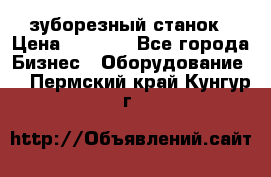 525 зуборезный станок › Цена ­ 1 000 - Все города Бизнес » Оборудование   . Пермский край,Кунгур г.